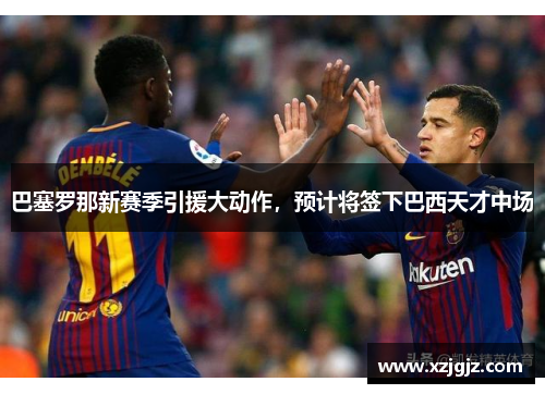 巴塞罗那新赛季引援大动作，预计将签下巴西天才中场