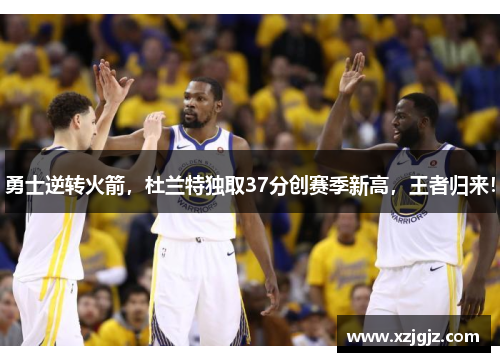 勇士逆转火箭，杜兰特独取37分创赛季新高，王者归来！