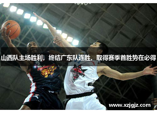 山西队主场胜利，终结广东队连胜，取得赛季首胜势在必得