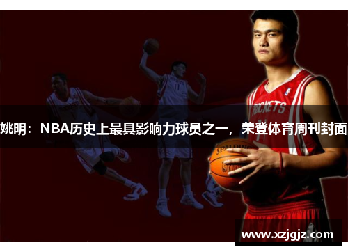 姚明：NBA历史上最具影响力球员之一，荣登体育周刊封面