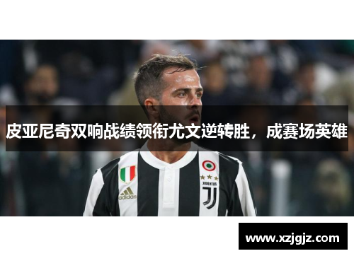 皮亚尼奇双响战绩领衔尤文逆转胜，成赛场英雄