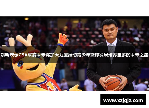 姚明表示CBA联赛未来将加大力度推动青少年篮球发展培养更多的未来之星