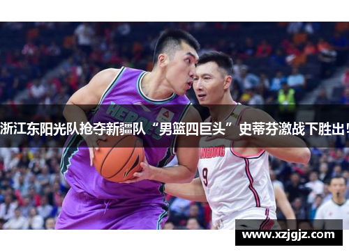 浙江东阳光队抢夺新疆队“男篮四巨头”史蒂芬激战下胜出！