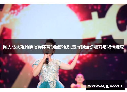 闲人马大姐倾情演绎体育明星梦幻乐章展现运动魅力与激情绽放