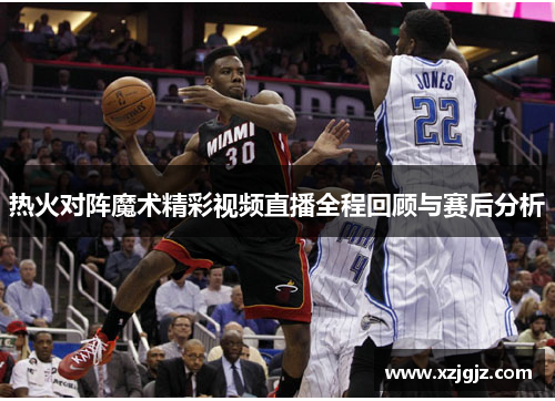 热火对阵魔术精彩视频直播全程回顾与赛后分析