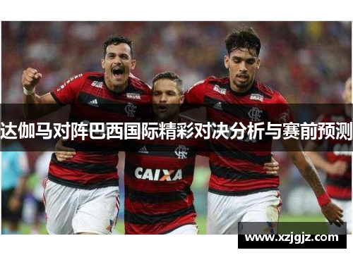 达伽马对阵巴西国际精彩对决分析与赛前预测