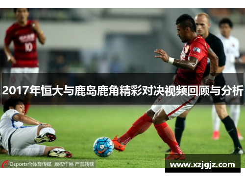 2017年恒大与鹿岛鹿角精彩对决视频回顾与分析